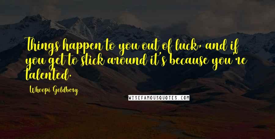 Whoopi Goldberg quotes: Things happen to you out of luck, and if you get to stick around it's because you're talented.