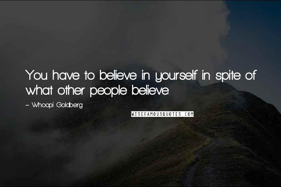 Whoopi Goldberg quotes: You have to believe in yourself in spite of what other people believe.