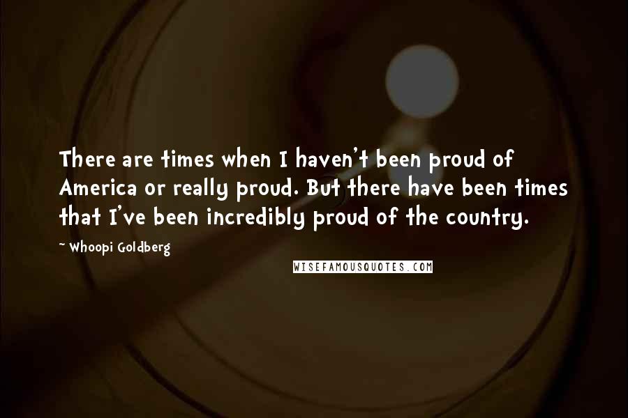 Whoopi Goldberg quotes: There are times when I haven't been proud of America or really proud. But there have been times that I've been incredibly proud of the country.