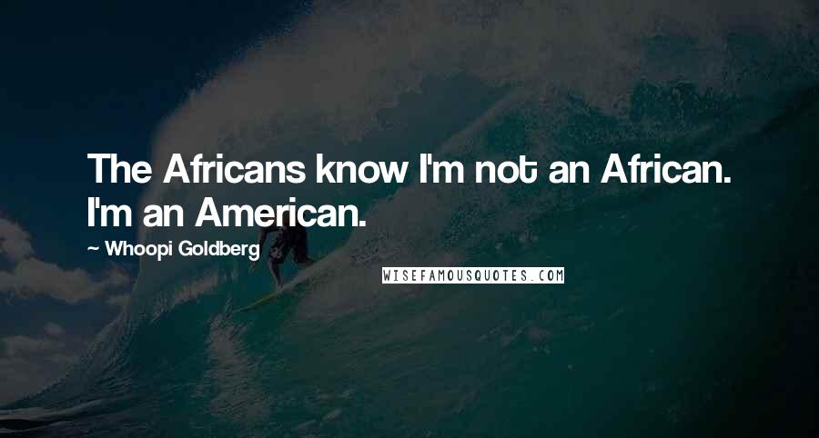 Whoopi Goldberg quotes: The Africans know I'm not an African. I'm an American.