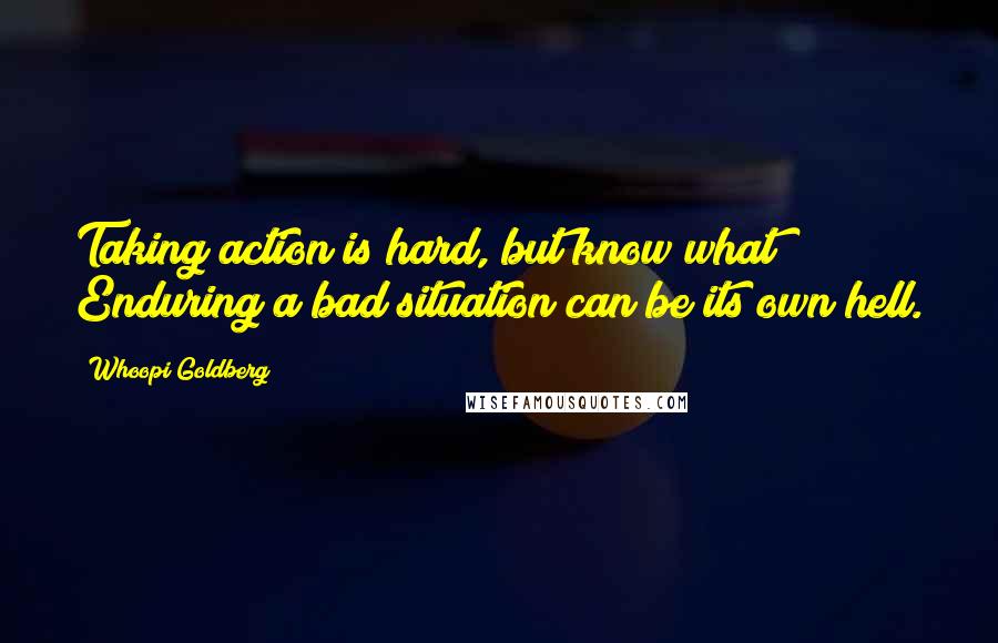 Whoopi Goldberg quotes: Taking action is hard, but know what? Enduring a bad situation can be its own hell.