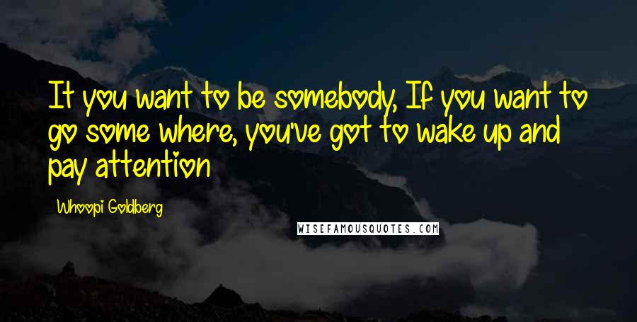 Whoopi Goldberg quotes: It you want to be somebody, If you want to go some where, you've got to wake up and pay attention