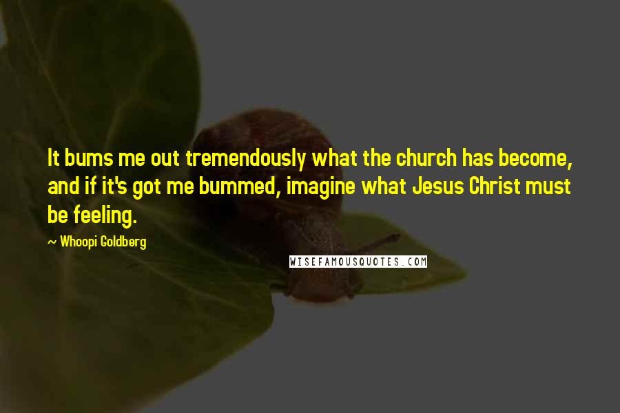 Whoopi Goldberg quotes: It bums me out tremendously what the church has become, and if it's got me bummed, imagine what Jesus Christ must be feeling.