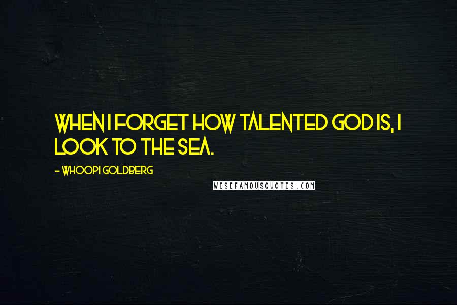 Whoopi Goldberg quotes: When I forget how talented God is, I look to the sea.