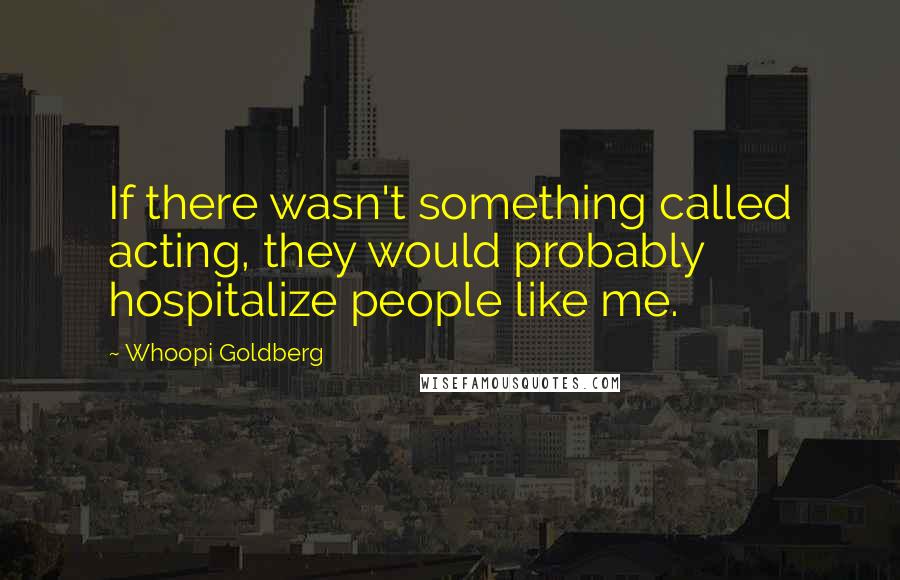 Whoopi Goldberg quotes: If there wasn't something called acting, they would probably hospitalize people like me.