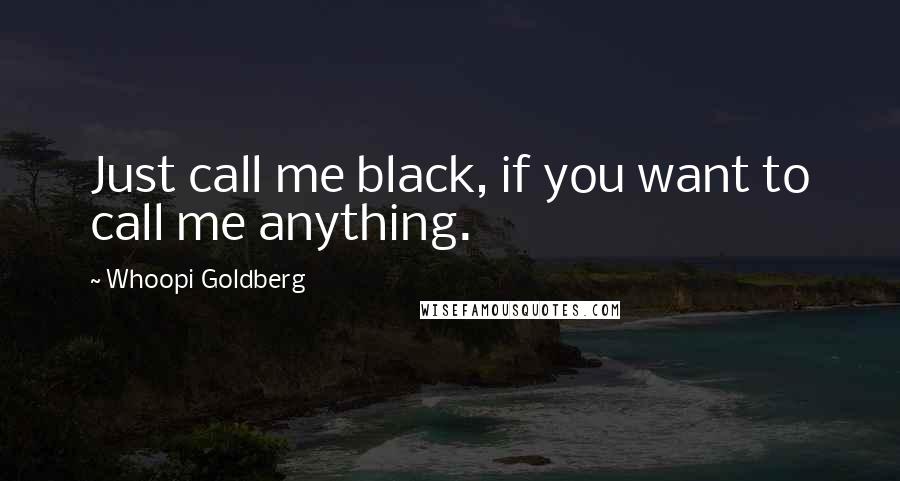 Whoopi Goldberg quotes: Just call me black, if you want to call me anything.