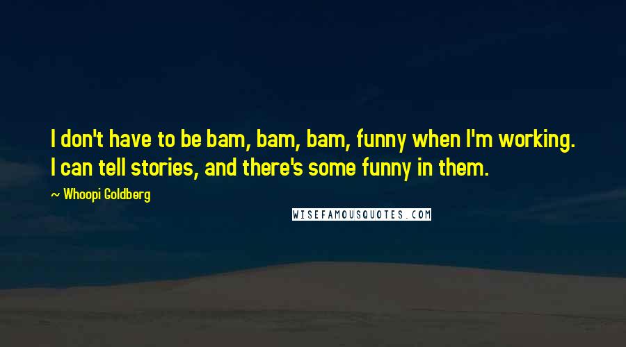 Whoopi Goldberg quotes: I don't have to be bam, bam, bam, funny when I'm working. I can tell stories, and there's some funny in them.