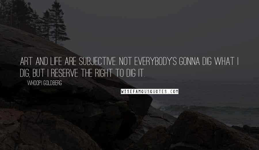 Whoopi Goldberg quotes: Art and life are subjective. Not everybody's gonna dig what I dig, but I reserve the right to dig it.