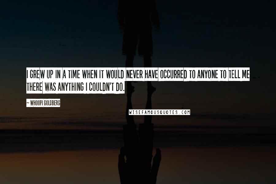 Whoopi Goldberg quotes: I grew up in a time when it would never have occurred to anyone to tell me there was anything I couldn't do.