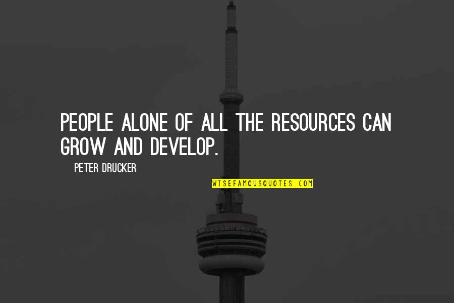 Whoress Quotes By Peter Drucker: People alone of all the resources can grow Whoress Quotes By Peter Drucker: People alone of all the resources can grow