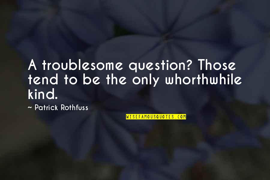 Whorthwhile Quotes By Patrick Rothfuss: A troublesome question? Those tend to be the