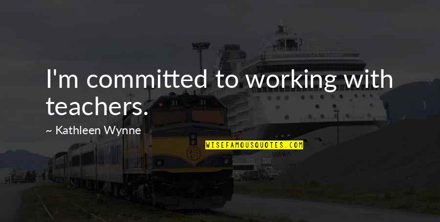 Whta Quotes By Kathleen Wynne: I'm committed to working with teachers.