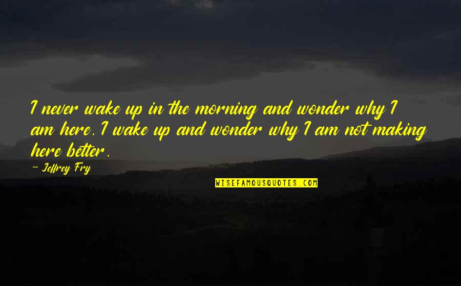 Why Am I Here Quotes By Jeffrey Fry: I never wake up in the morning and