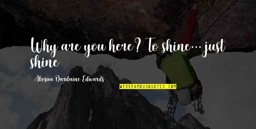 Why Are You Here Quote Quotes By Akosua Dardaine Edwards: Why are you here? To shine... just shine Why Are You Here Quote Quotes By Akosua Dardaine Edwards: Why are you here? To shine... just shine