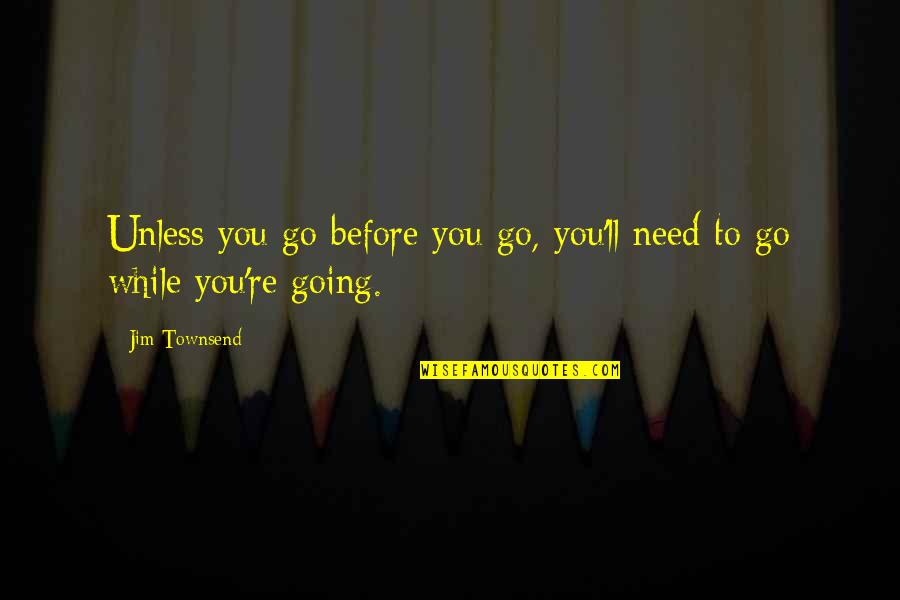 Why Aren't You Proud Of Me Quotes By Jim Townsend: Unless you go before you go, you'll need