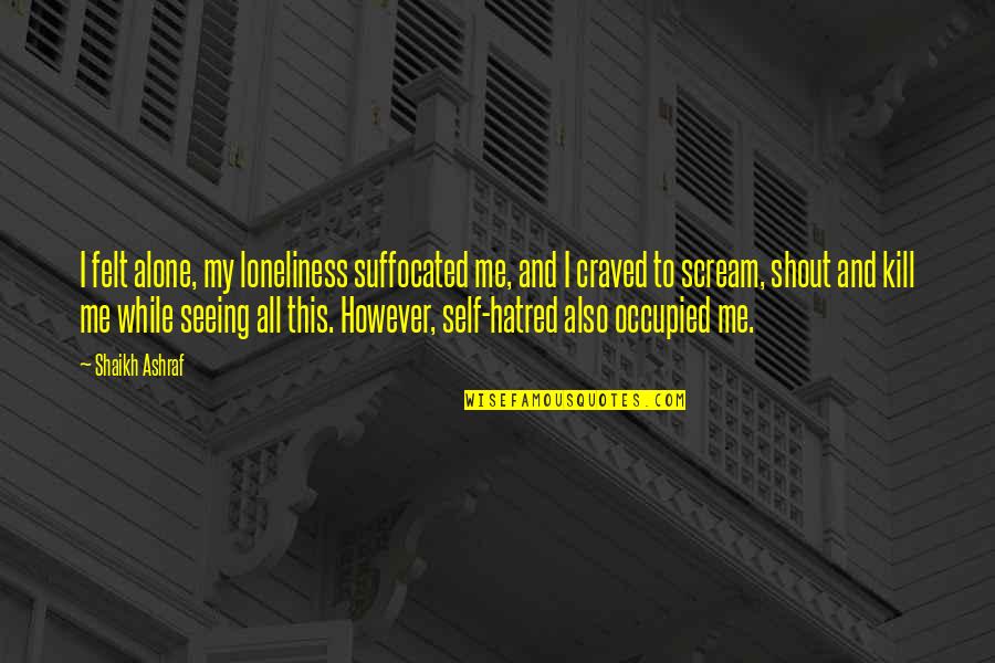 Why Aren't You Proud Of Me Quotes By Shaikh Ashraf: I felt alone, my loneliness suffocated me, and Why Aren't You Proud Of Me Quotes By Shaikh Ashraf: I felt alone, my loneliness suffocated me, and