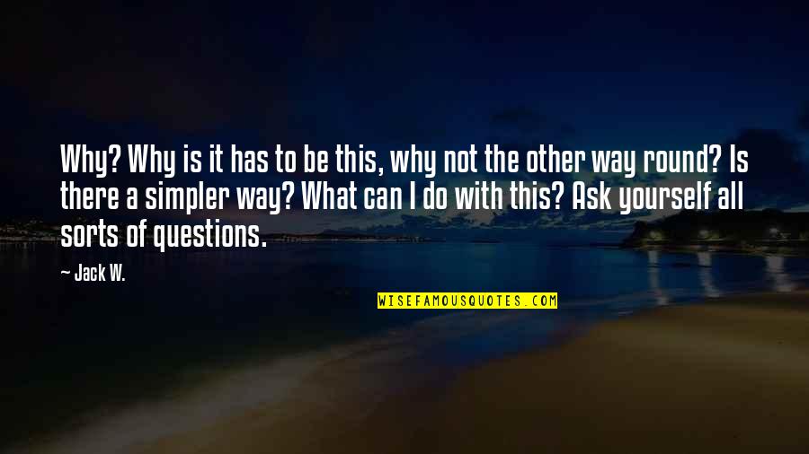 Why Ask Questions Quotes By Jack W.: Why? Why is it has to be this,