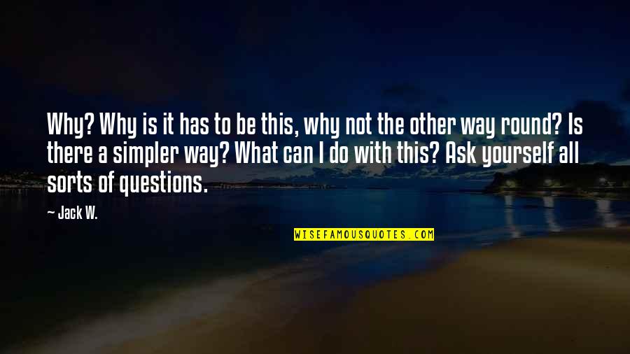Why Ask Questions Quotes By Jack W.: Why? Why is it has to be this, Why Ask Questions Quotes By Jack W.: Why? Why is it has to be this,