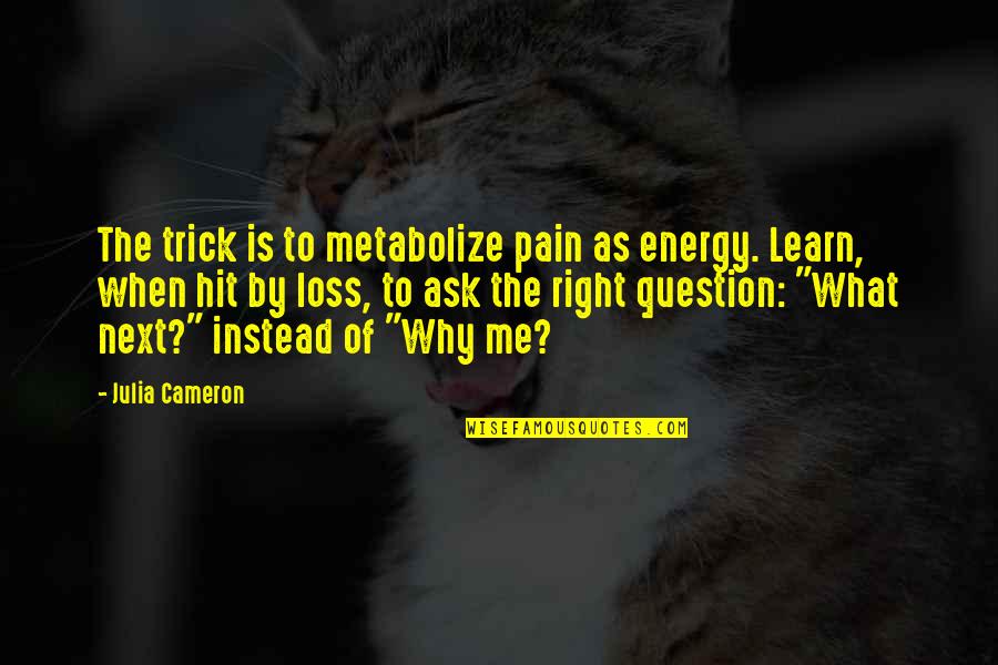 Why Ask Why Me Quotes By Julia Cameron: The trick is to metabolize pain as energy.