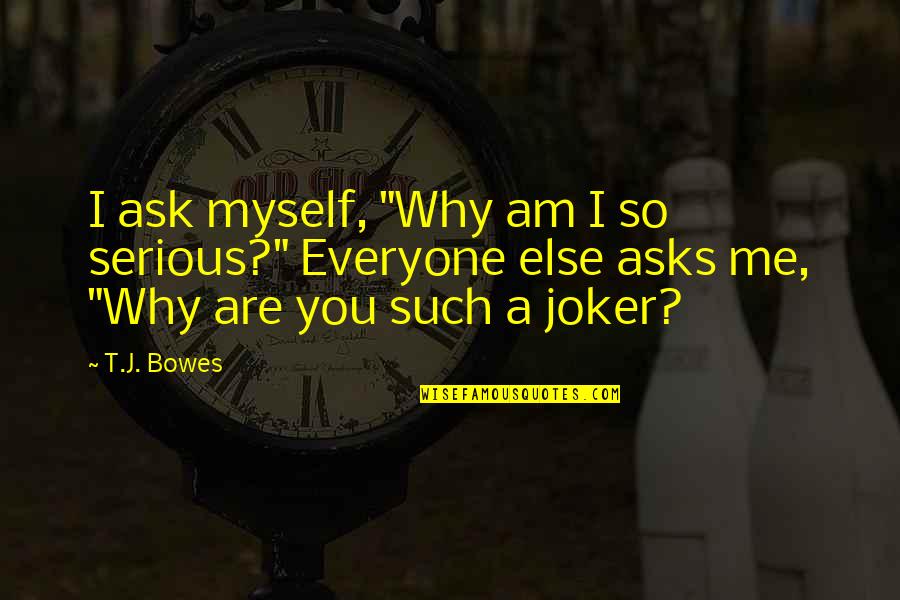 Why Ask Why Me Quotes By T.J. Bowes: I ask myself, "Why am I so serious?"