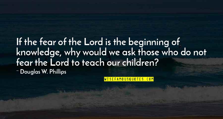 Why Ask Why Quotes By Douglas W. Phillips: If the fear of the Lord is the