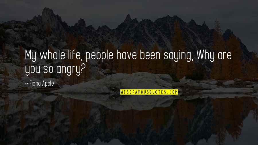Why Be Angry Quotes By Fiona Apple: My whole life, people have been saying, Why