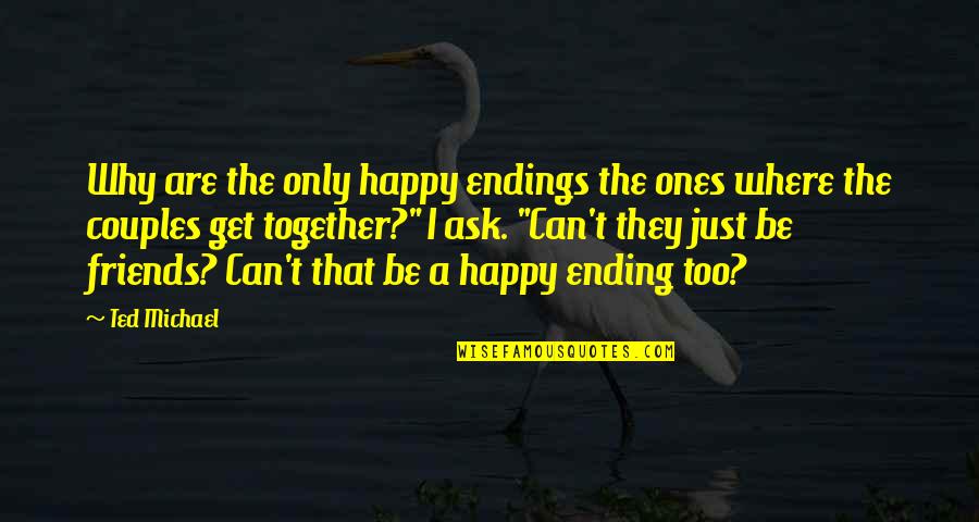 Why Can't We Just Be Together Quotes By Ted Michael: Why are the only happy endings the ones