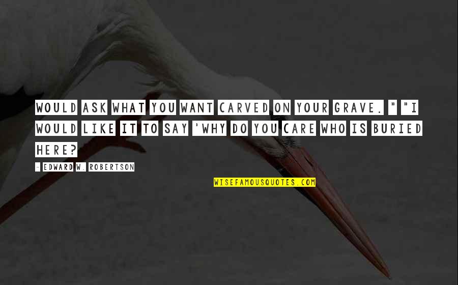 Why Do You Even Care Quotes By Edward W. Robertson: Would ask what you want carved on your