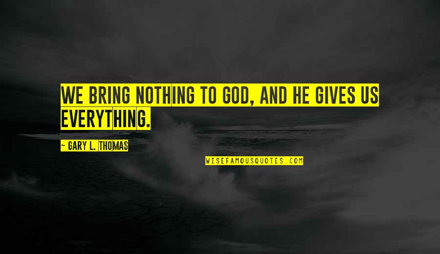 Why Everything Happens For A Reason Quotes By Gary L. Thomas: We bring nothing to God, and He gives Why Everything Happens For A Reason Quotes By Gary L. Thomas: We bring nothing to God, and He gives