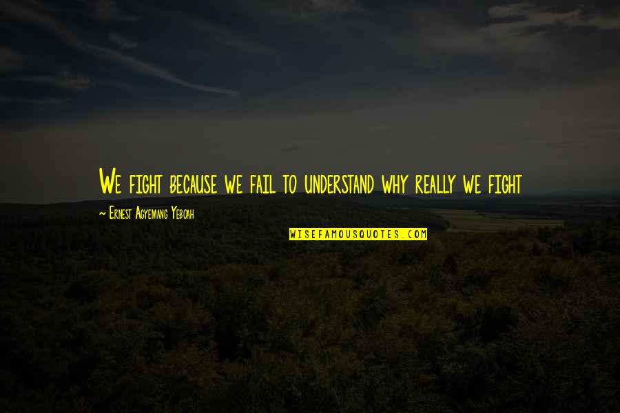 Why Fight Quotes By Ernest Agyemang Yeboah: We fight because we fail to understand why Why Fight Quotes By Ernest Agyemang Yeboah: We fight because we fail to understand why