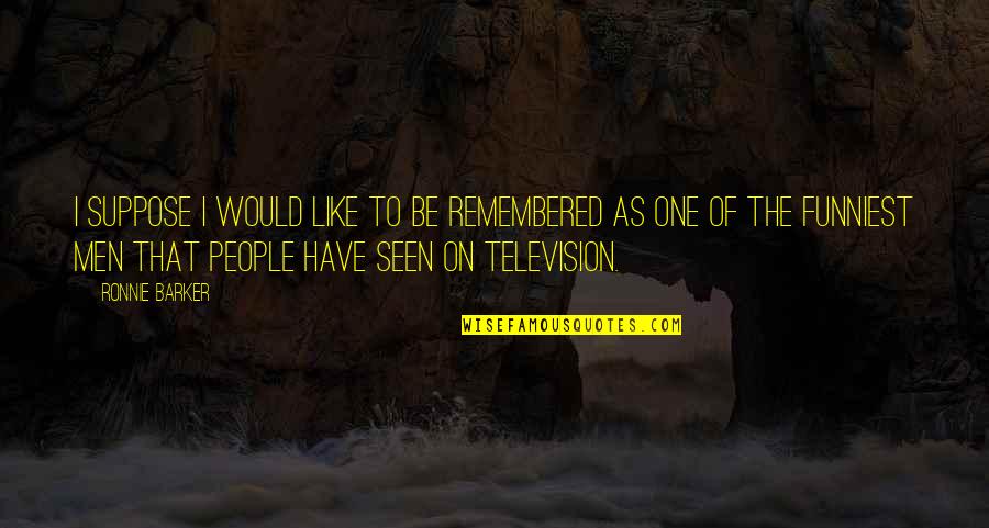 Why Get Three Quotes By Ronnie Barker: I suppose I would like to be remembered Why Get Three Quotes By Ronnie Barker: I suppose I would like to be remembered