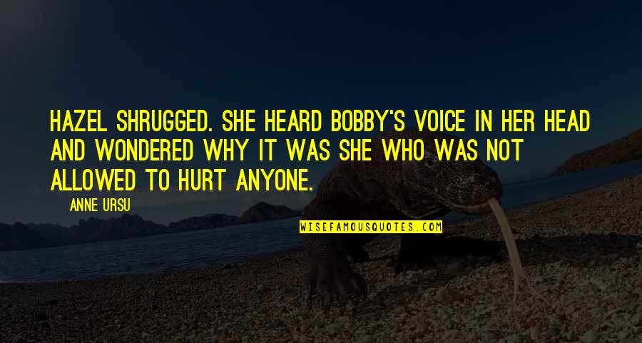 Why Hurt Her Quotes By Anne Ursu: Hazel shrugged. She heard Bobby's voice in her Why Hurt Her Quotes By Anne Ursu: Hazel shrugged. She heard Bobby's voice in her