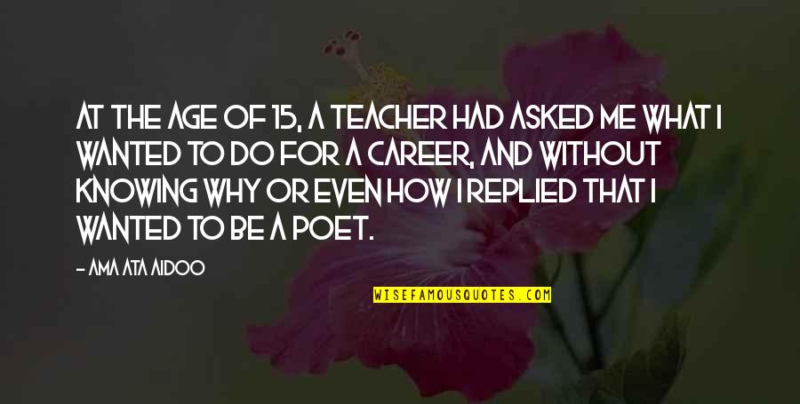 Why I Am A Teacher Quotes By Ama Ata Aidoo: At the age of 15, a teacher had