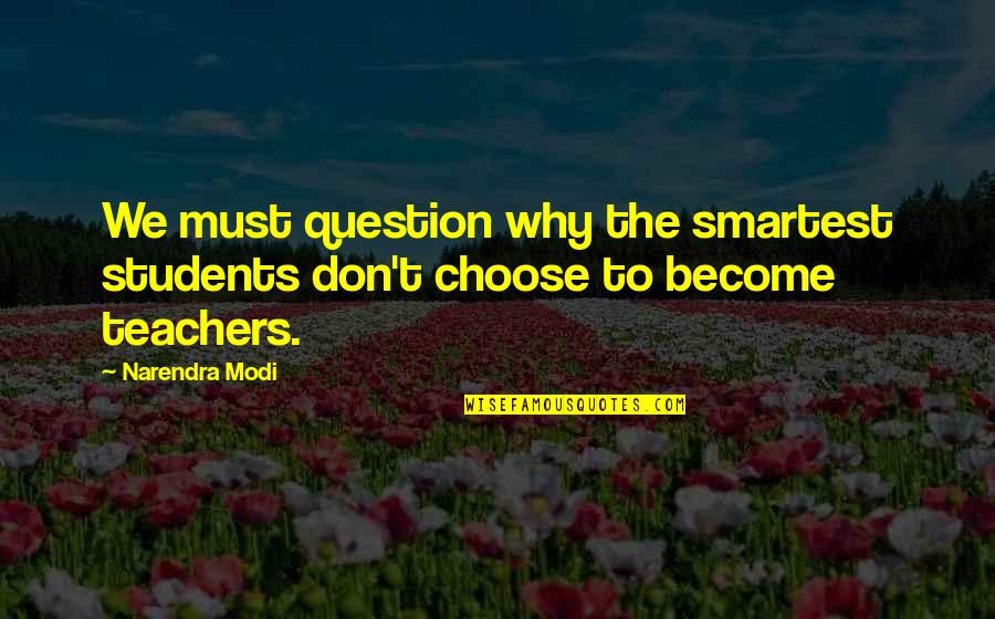 Why I Am A Teacher Quotes By Narendra Modi: We must question why the smartest students don't