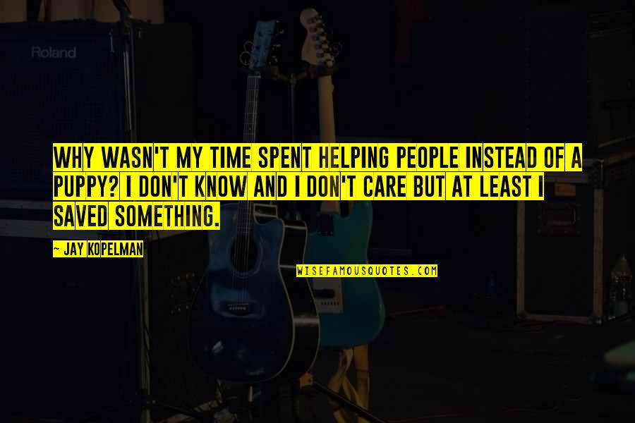 Why I Care Quotes By Jay Kopelman: Why wasn't my time spent helping people instead Why I Care Quotes By Jay Kopelman: Why wasn't my time spent helping people instead