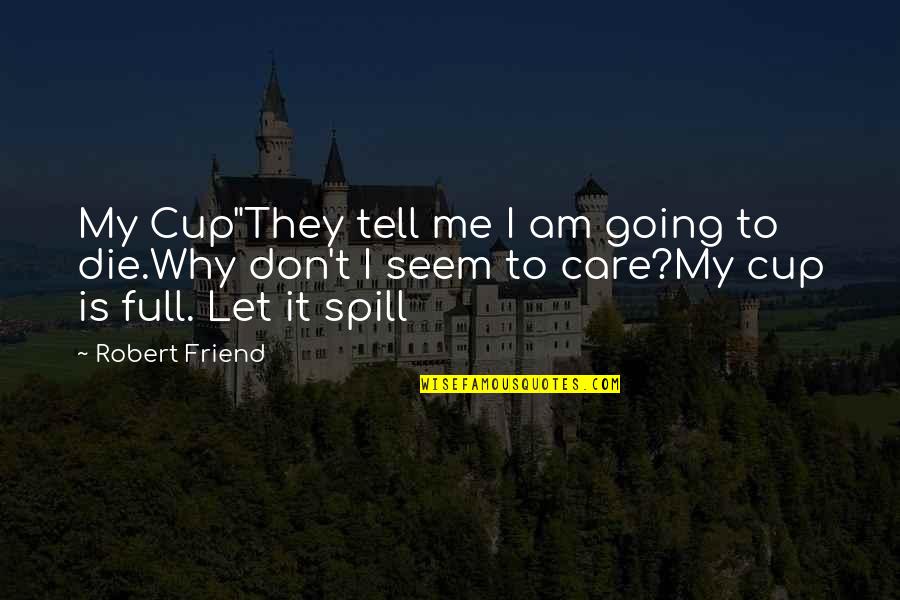 Why I Care Quotes By Robert Friend: My Cup"They tell me I am going to Why I Care Quotes By Robert Friend: My Cup"They tell me I am going to