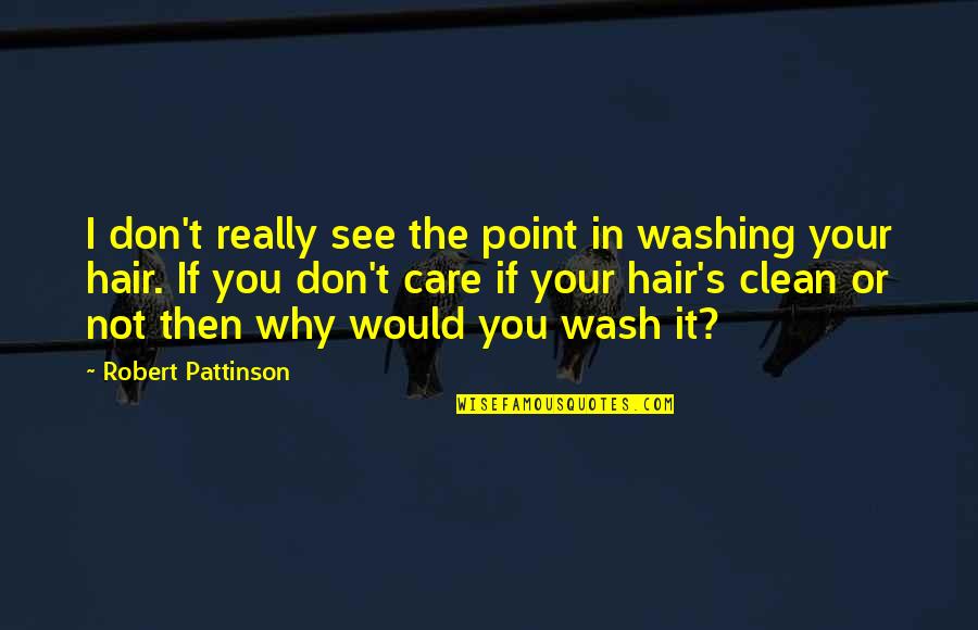 Why I Care Quotes By Robert Pattinson: I don't really see the point in washing Why I Care Quotes By Robert Pattinson: I don't really see the point in washing
