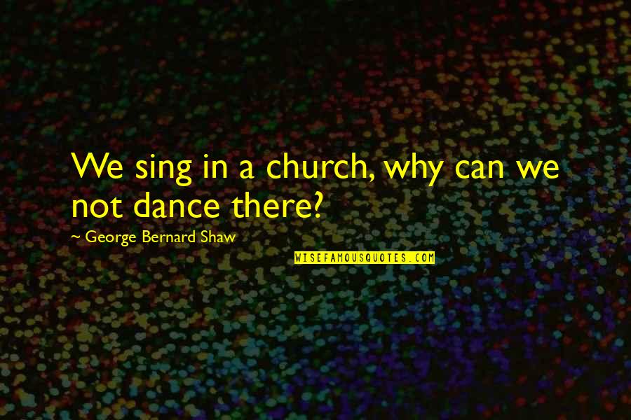 Why I Dance Quotes By George Bernard Shaw: We sing in a church, why can we