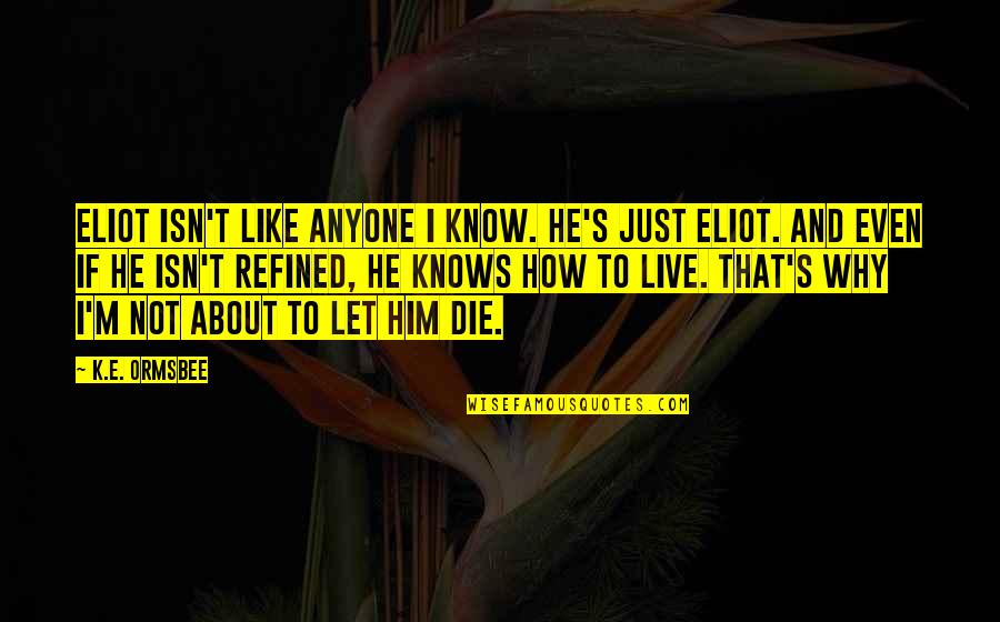 Why I Like Him Quotes By K.E. Ormsbee: Eliot isn't like anyone I know. He's just Why I Like Him Quotes By K.E. Ormsbee: Eliot isn't like anyone I know. He's just