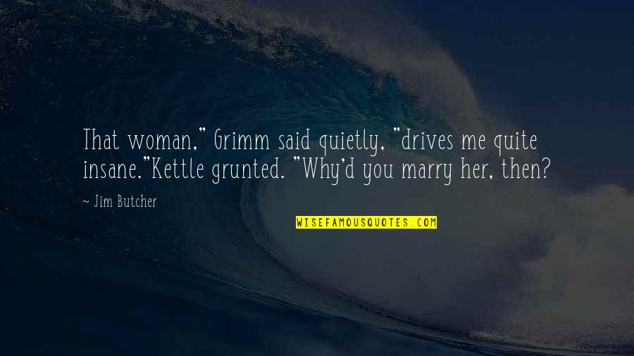 Why I Love Her So Much Quotes By Jim Butcher: That woman," Grimm said quietly, "drives me quite Why I Love Her So Much Quotes By Jim Butcher: That woman," Grimm said quietly, "drives me quite