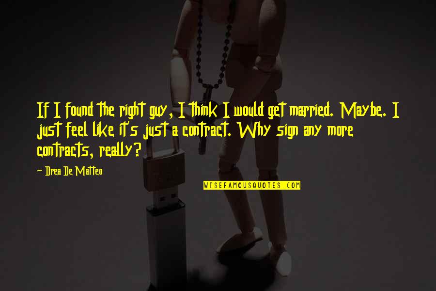 Why I Married You Quotes By Drea De Matteo: If I found the right guy, I think Why I Married You Quotes By Drea De Matteo: If I found the right guy, I think