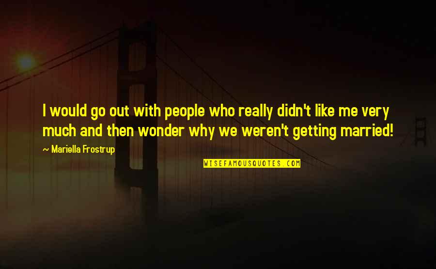 Why I Married You Quotes By Mariella Frostrup: I would go out with people who really Why I Married You Quotes By Mariella Frostrup: I would go out with people who really
