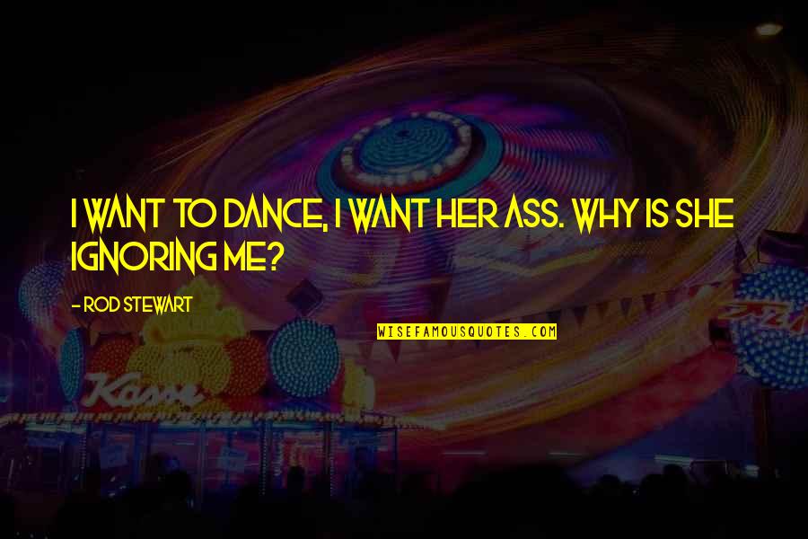Why Ignoring Me Quotes By Rod Stewart: I want to dance, I want her ass.