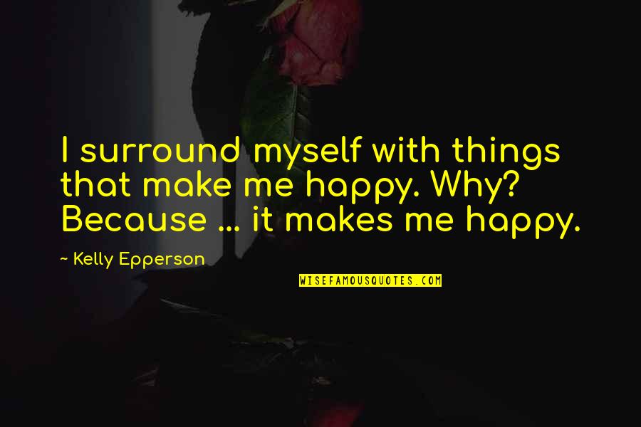 Why I'm Not Happy Quotes By Kelly Epperson: I surround myself with things that make me