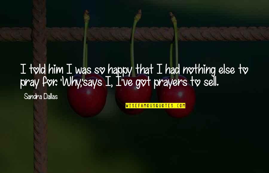 Why I'm Not Happy Quotes By Sandra Dallas: I told him I was so happy that
