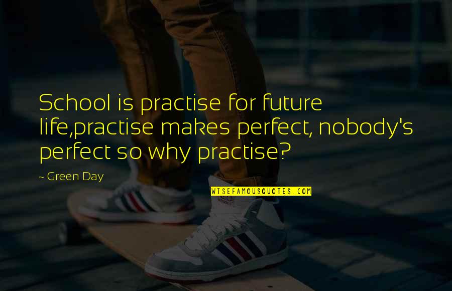 Why I'm Not Perfect Quotes By Green Day: School is practise for future life,practise makes perfect,