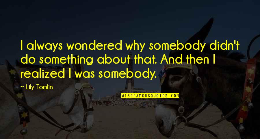 Why Is It Always About You Quotes By Lily Tomlin: I always wondered why somebody didn't do something