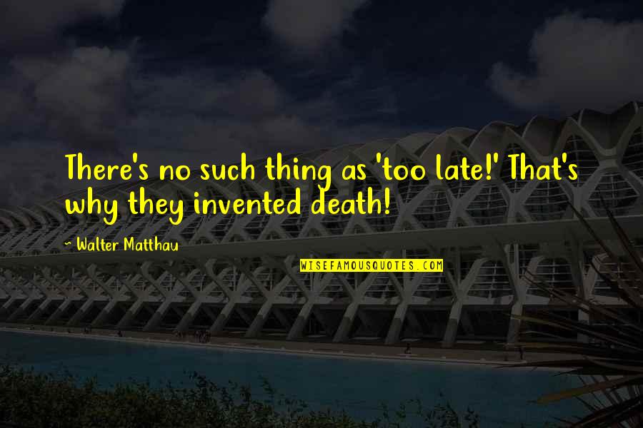 Why Is There Death Quotes By Walter Matthau: There's no such thing as 'too late!' That's Why Is There Death Quotes By Walter Matthau: There's no such thing as 'too late!' That's