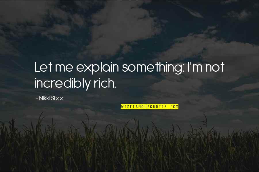 Why It Happens To Me Quotes By Nikki Sixx: Let me explain something: I'm not incredibly rich.