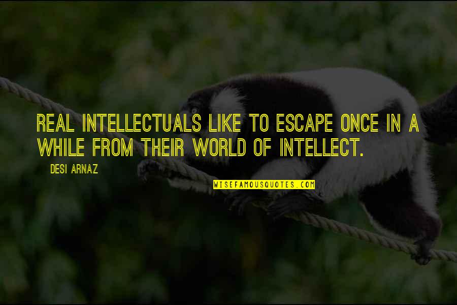 Why It's So Hard To Be Happy Quotes By Desi Arnaz: Real intellectuals like to escape once in a